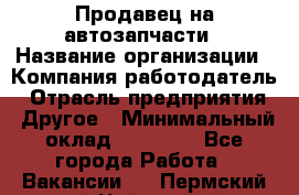 Продавец на автозапчасти › Название организации ­ Компания-работодатель › Отрасль предприятия ­ Другое › Минимальный оклад ­ 30 000 - Все города Работа » Вакансии   . Пермский край,Чайковский г.